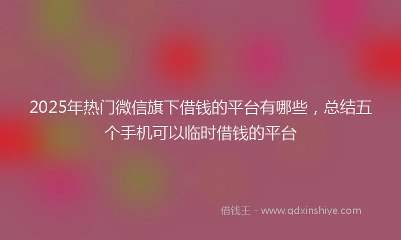 2025年热门微信旗下借钱的平台有哪些，总结五个手机可以临时借钱的平台