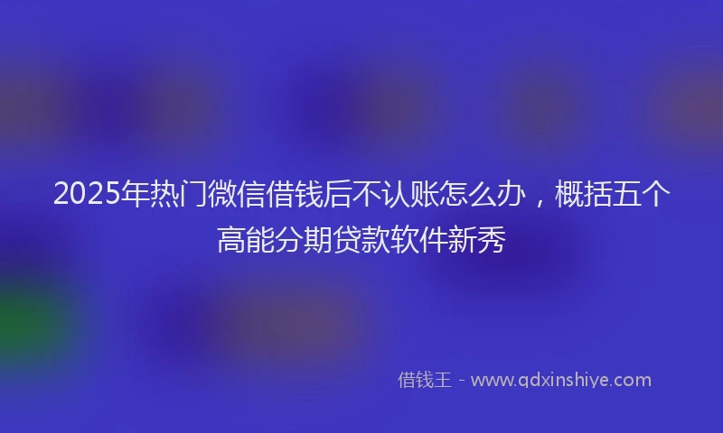 2025年热门微信借钱后不认账怎么办，概括五个高能分期贷款软件新秀
