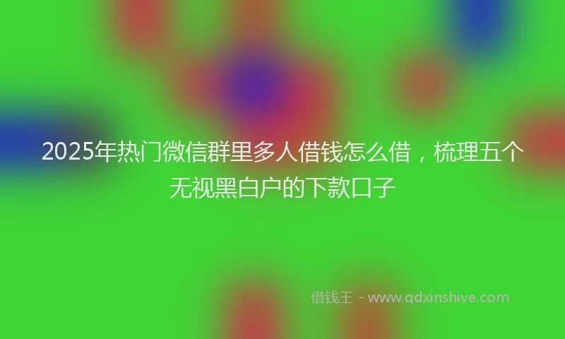 2025年热门微信群里多人借钱怎么借，梳理五个无视黑白户的下款口子