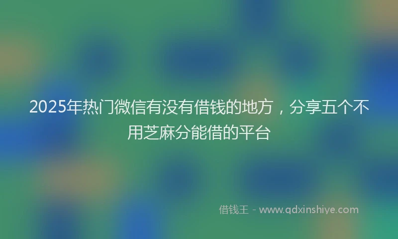 2025年热门微信有没有借钱的地方，分享五个不用芝麻分能借的平台