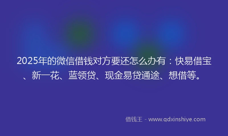 2025年的微信借钱对方要还怎么办有：快易借宝、新一花、蓝领贷、现金易贷通途、想借等。