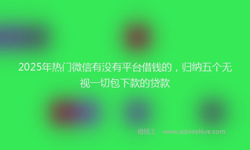 2025年热门微信有没有平台借钱的，归纳五个无视一切包下款的贷款