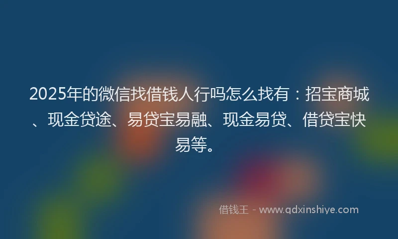 2025年的微信找借钱人行吗怎么找有：招宝商城、现金贷途、易贷宝易融、现金易贷、借贷宝快易等。