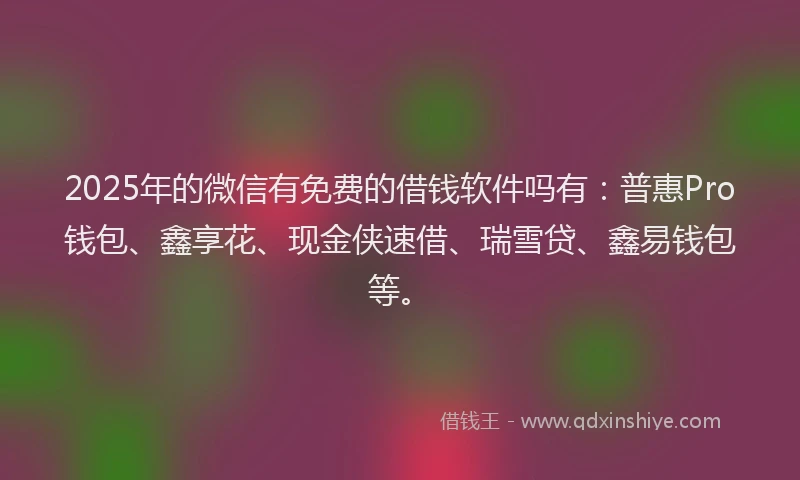 2025年的微信有免费的借钱软件吗有：普惠Pro钱包、鑫享花、现金侠速借、瑞雪贷、鑫易钱包等。