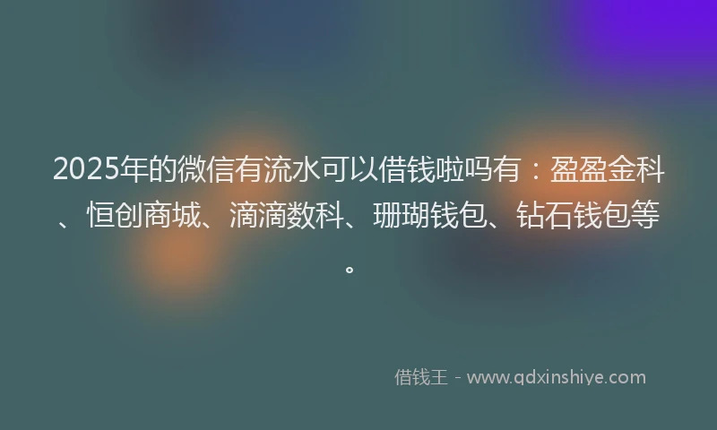 2025年的微信有流水可以借钱啦吗有：盈盈金科、恒创商城、滴滴数科、珊瑚钱包、钻石钱包等。