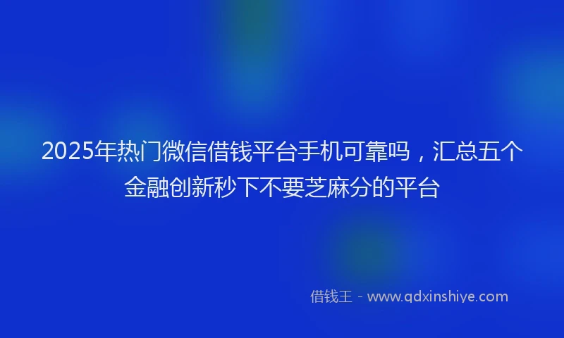 2025年热门微信借钱平台手机可靠吗，汇总五个金融创新秒下不要芝麻分的平台