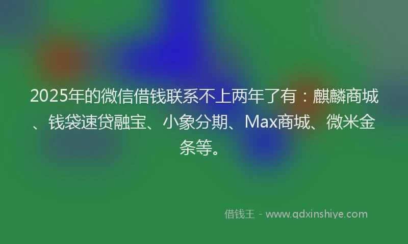 2025年的微信借钱联系不上两年了有：麒麟商城、钱袋速贷融宝、小象分期、Max商城、微米金条等。