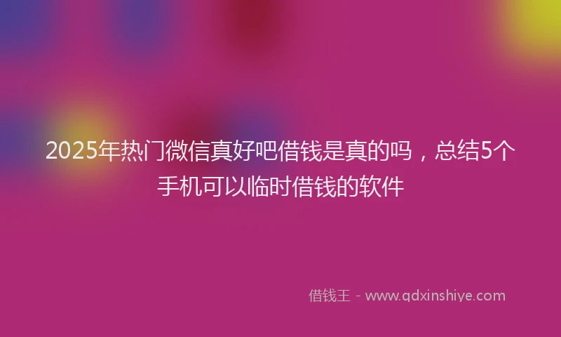 2025年热门微信真好吧借钱是真的吗，总结5个手机可以临时借钱的软件