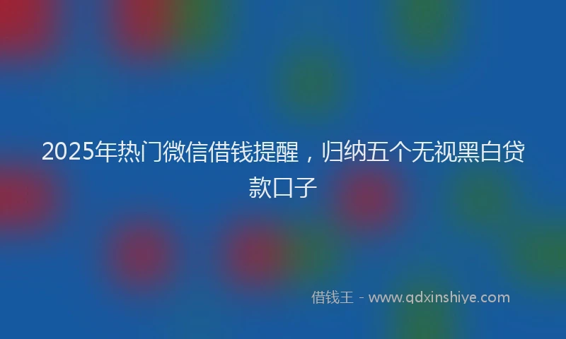 2025年热门微信借钱提醒，归纳五个无视黑白贷款口子