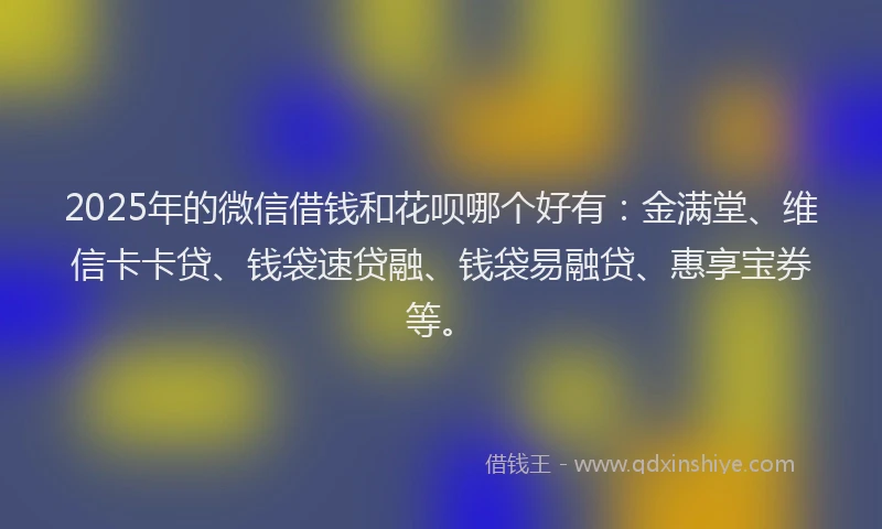 2025年的微信借钱和花呗哪个好有：金满堂、维信卡卡贷、钱袋速贷融、钱袋易融贷、惠享宝券等。