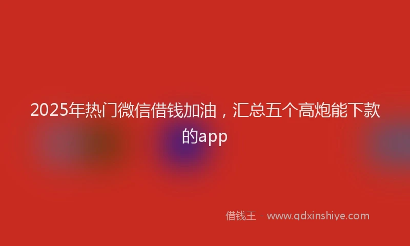 2025年热门微信借钱加油，汇总五个高炮能下款的app