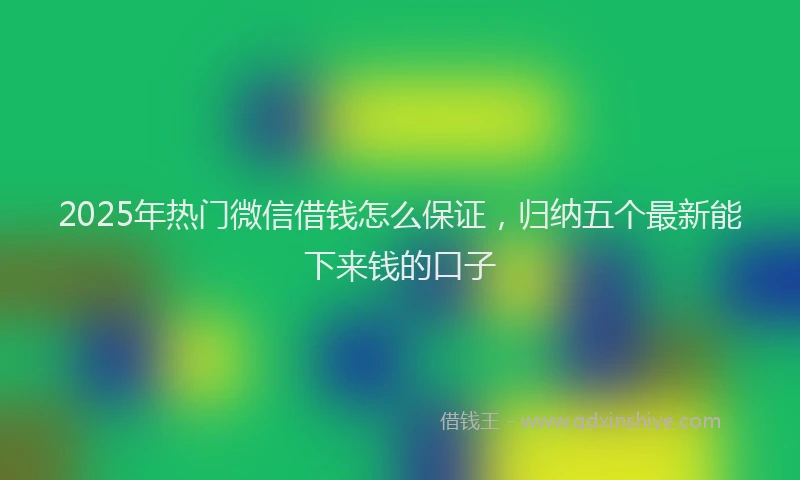 2025年热门微信借钱怎么保证，归纳五个最新能下来钱的口子