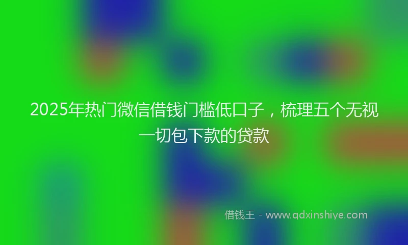 2025年热门微信借钱门槛低口子，梳理五个无视一切包下款的贷款