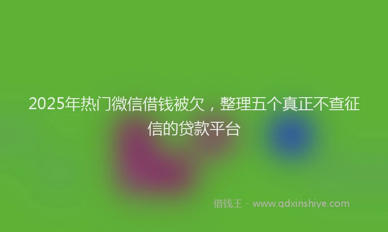 2025年热门微信借钱被欠，整理五个真正不查征信的贷款平台