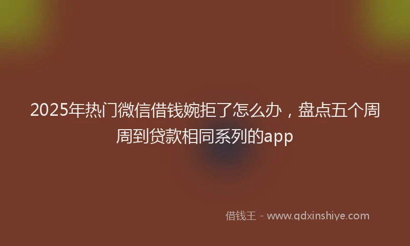 2025年热门微信借钱婉拒了怎么办，盘点五个周周到贷款相同系列的app