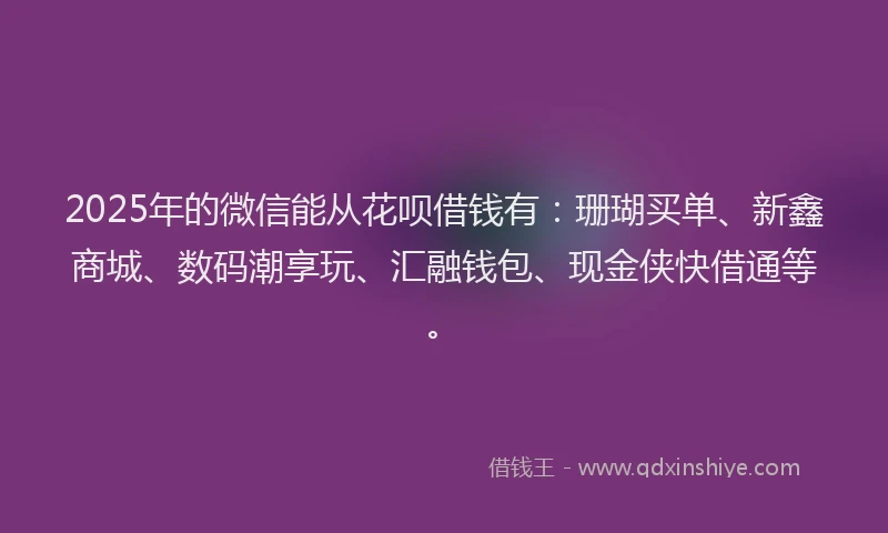 2025年的微信能从花呗借钱有：珊瑚买单、新鑫商城、数码潮享玩、汇融钱包、现金侠快借通等。