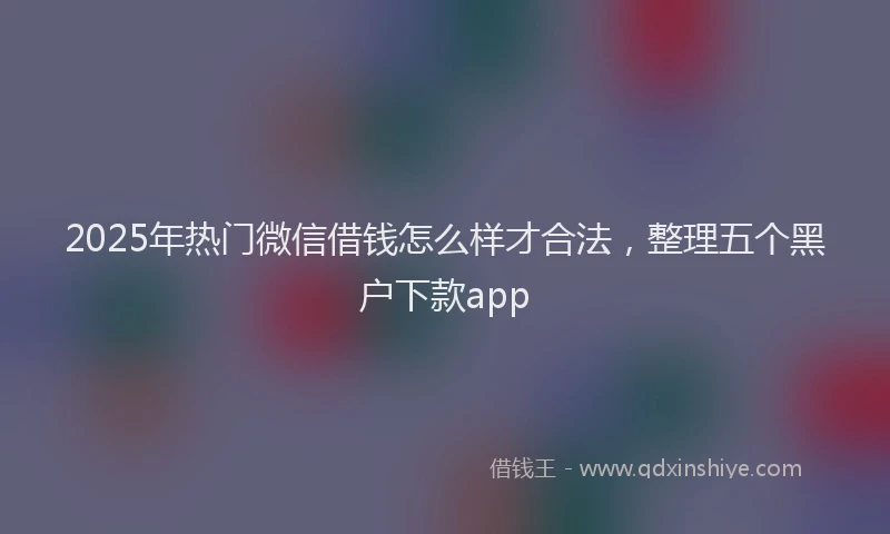 2025年热门微信借钱怎么样才合法，整理五个黑户下款app