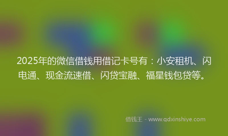 2025年的微信借钱用借记卡号有：小安租机、闪电通、现金流速借、闪贷宝融、福星钱包贷等。