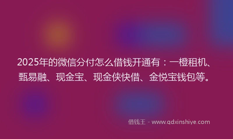 2025年的微信分付怎么借钱开通有：一橙租机、甄易融、现金宝、现金侠快借、金悦宝钱包等。