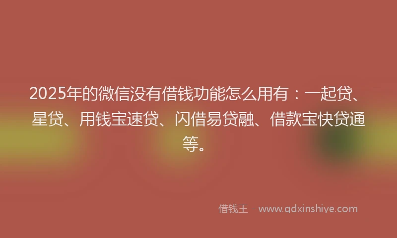 2025年的微信没有借钱功能怎么用有：一起贷、星贷、用钱宝速贷、闪借易贷融、借款宝快贷通等。