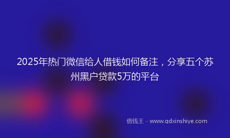 2025年热门微信给人借钱如何备注，分享五个苏州黑户贷款5万的平台