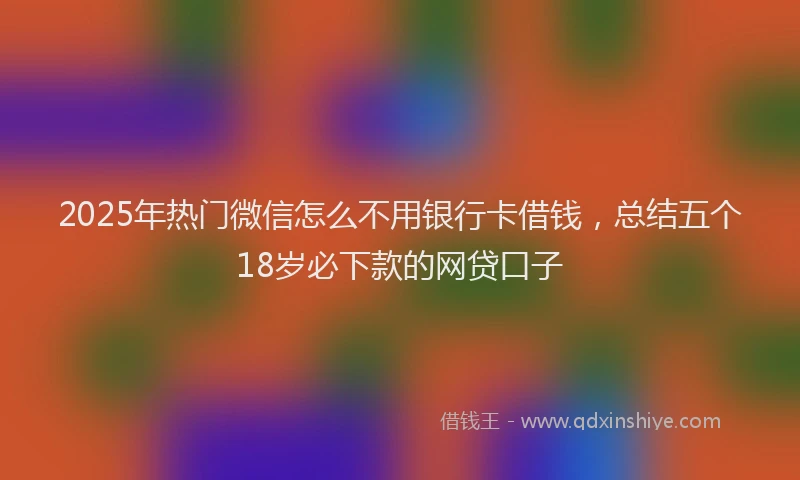 2025年热门微信怎么不用银行卡借钱，总结五个18岁必下款的网贷口子