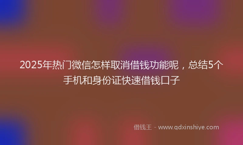 2025年热门微信怎样取消借钱功能呢，总结5个手机和身份证快速借钱口子