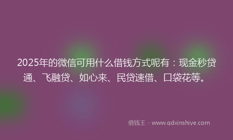 2025年的微信可用什么借钱方式呢有：现金秒贷通、飞融贷、如心来、民贷速借、口袋花等。