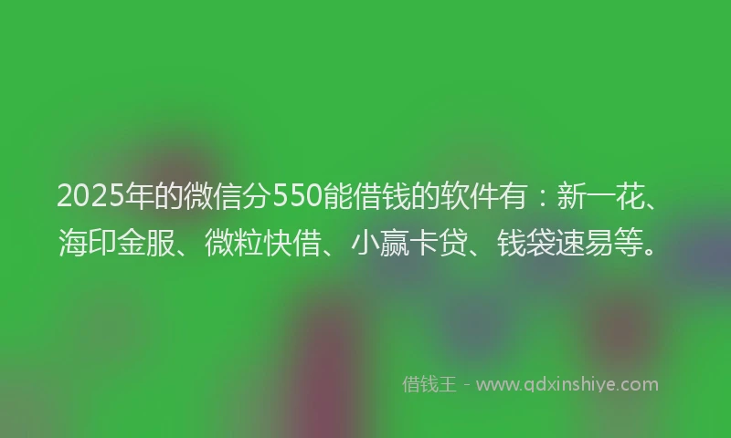 2025年的微信分550能借钱的软件有：新一花、海印金服、微粒快借、小赢卡贷、钱袋速易等。