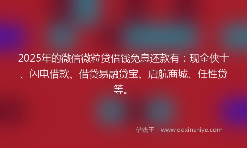 2025年的微信微粒贷借钱免息还款有：现金侠士、闪电借款、借贷易融贷宝、启航商城、任性贷等。