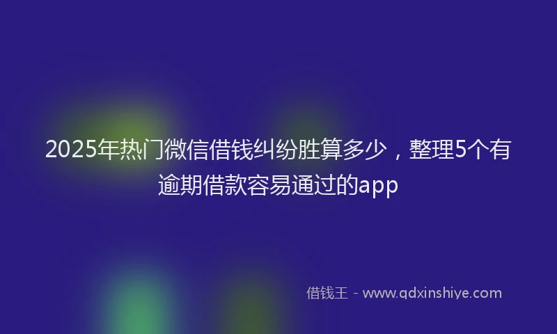 2025年热门微信借钱纠纷胜算多少，整理5个有逾期借款容易通过的app
