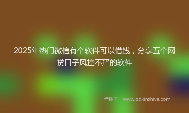 2025年热门微信有个软件可以借钱，分享五个网贷口子风控不严的软件