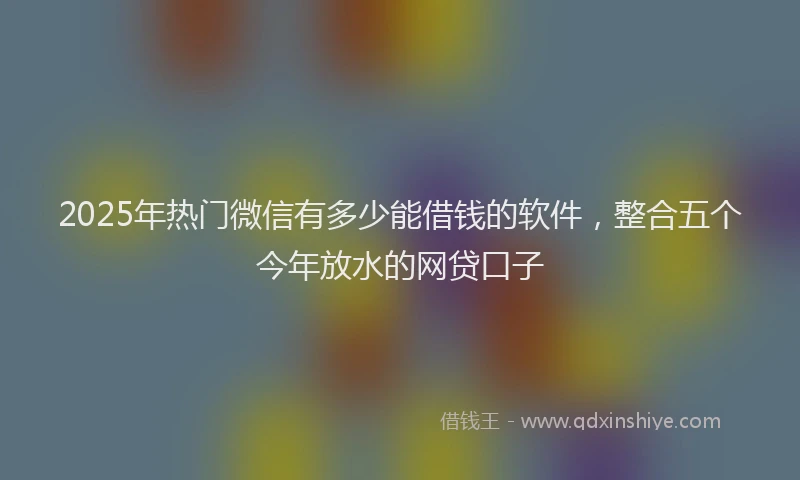 2025年热门微信有多少能借钱的软件，整合五个今年放水的网贷口子