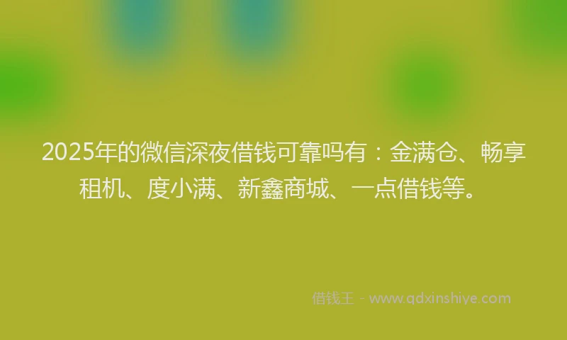 2025年的微信深夜借钱可靠吗有：金满仓、畅享租机、度小满、新鑫商城、一点借钱等。