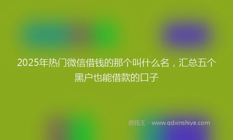 2025年热门微信借钱的那个叫什么名，汇总五个黑户也能借款的口子