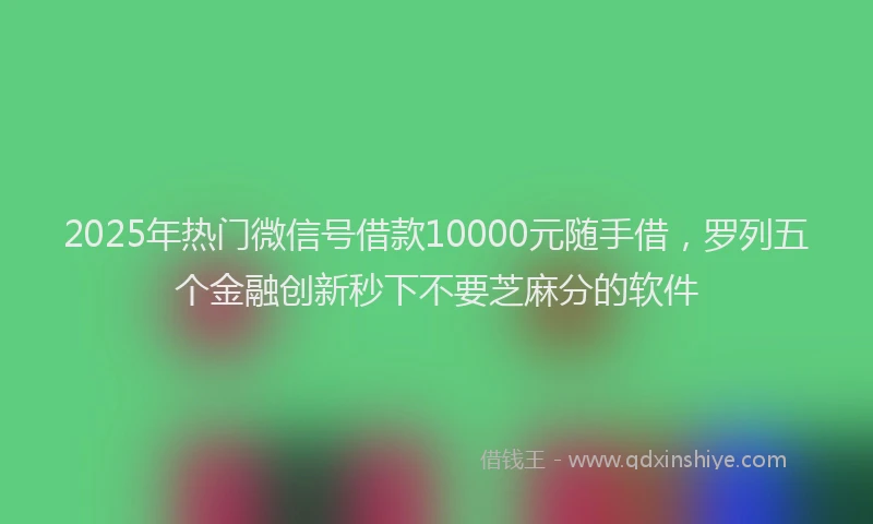 2025年热门微信号借款10000元随手借，罗列五个金融创新秒下不要芝麻分的软件