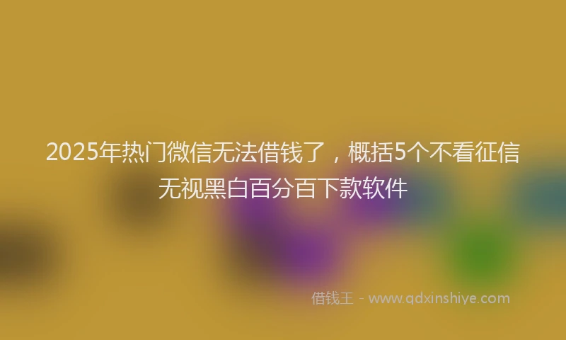 2025年热门微信无法借钱了，概括5个不看征信无视黑白百分百下款软件