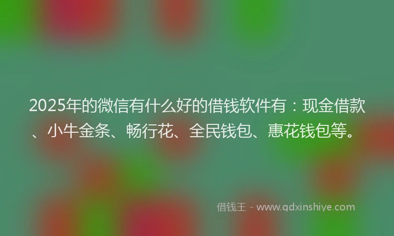 2025年的微信有什么好的借钱软件有：现金借款、小牛金条、畅行花、全民钱包、惠花钱包等。