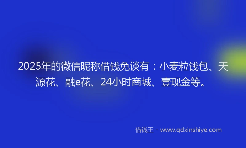 2025年的微信昵称借钱免谈有：小麦粒钱包、天源花、融e花、24小时商城、壹现金等。