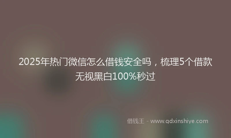 2025年热门微信怎么借钱安全吗，梳理5个借款无视黑白100%秒过