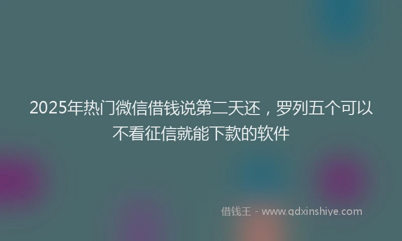 2025年热门微信借钱说第二天还，罗列五个可以不看征信就能下款的软件