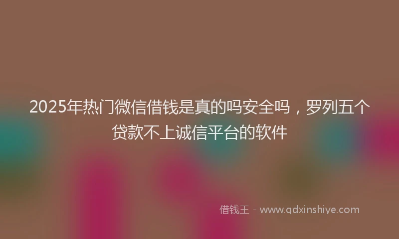 2025年热门微信借钱是真的吗安全吗，罗列五个贷款不上诚信平台的软件