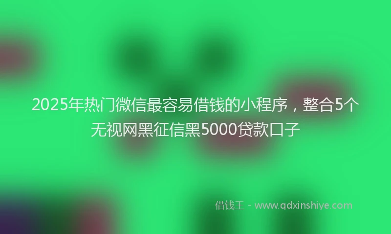2025年热门微信最容易借钱的小程序，整合5个无视网黑征信黑5000贷款口子