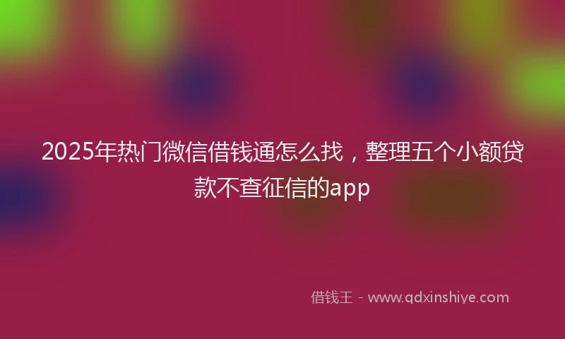 2025年热门微信借钱通怎么找，整理五个小额贷款不查征信的app