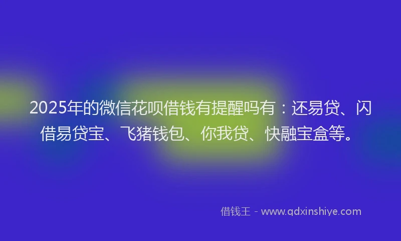 2025年的微信花呗借钱有提醒吗有：还易贷、闪借易贷宝、飞猪钱包、你我贷、快融宝盒等。
