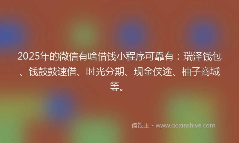 2025年的微信有啥借钱小程序可靠有：瑞泽钱包、钱鼓鼓速借、时光分期、现金侠途、柚子商城等。