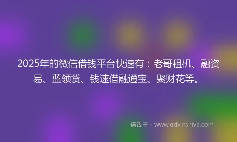 2025年的微信借钱平台快速有：老哥租机、融资易、蓝领贷、钱速借融通宝、聚财花等。
