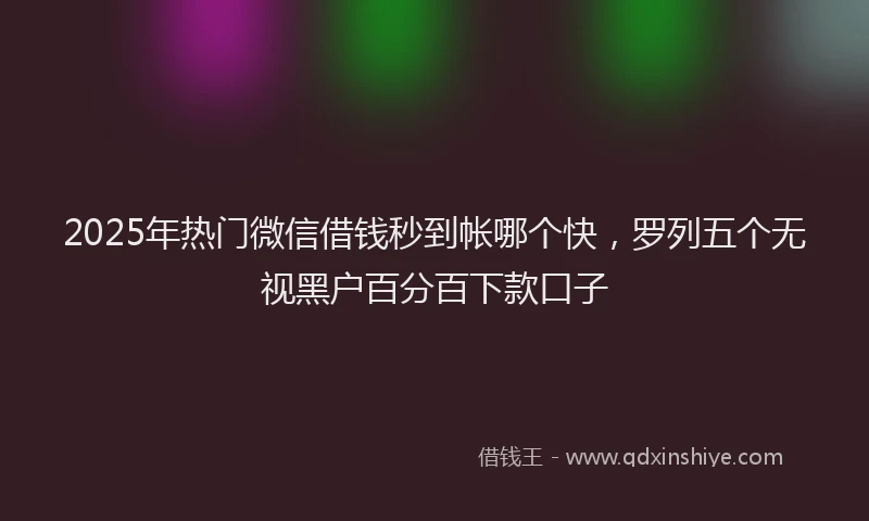 2025年热门微信借钱秒到帐哪个快，罗列五个无视黑户百分百下款口子