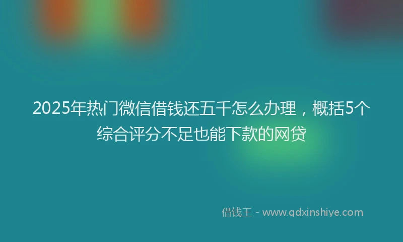 2025年热门微信借钱还五千怎么办理，概括5个综合评分不足也能下款的网贷