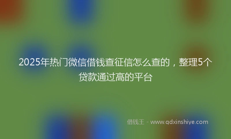 2025年热门微信借钱查征信怎么查的，整理5个贷款通过高的平台